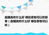 血糖高吃什么好 哪些食物可以吃排骨（血糖高吃什么好 哪些食物可以吃）