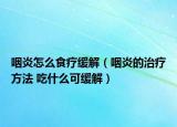 咽炎怎么食療緩解（咽炎的治療方法 吃什么可緩解）