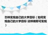 怎樣實(shí)現(xiàn)自己的大學(xué)目標(biāo)（如何實(shí)現(xiàn)自己的大學(xué)目標(biāo) 這樣做即可實(shí)現(xiàn)）