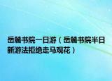 岳麓書院一日游（岳麓書院半日新游法拒絕走馬觀花）