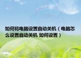 如何將電腦設(shè)置自動(dòng)關(guān)機(jī)（電腦怎么設(shè)置自動(dòng)關(guān)機(jī) 如何設(shè)置）