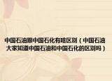 中國(guó)石油跟中國(guó)石化有啥區(qū)別（中國(guó)石油 大家知道中國(guó)石油和中國(guó)石化的區(qū)別嗎）