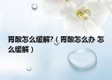胃酸怎么緩解?（胃酸怎么辦 怎么緩解）