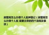 房管局怎么辦理個人抵押登記（房管局怎么辦理個人抵 需要注意的四個流程及事項）