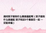 請(qǐng)問雙子座和什么星座最配呢（雙子座和什么座最配 雙子和這3個(gè)星座在一起 一定能幸福）