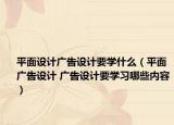平面設(shè)計廣告設(shè)計要學(xué)什么（平面廣告設(shè)計 廣告設(shè)計要學(xué)習(xí)哪些內(nèi)容）