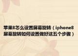 蘋果8怎么設(shè)置屏幕旋轉(zhuǎn)（iphone8屏幕旋轉(zhuǎn)如何設(shè)置做好這五個步驟）
