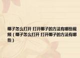 椰子怎么打開 打開椰子的方法有哪些視頻（椰子怎么打開 打開椰子的方法有哪些）