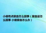 小便有點尿血怎么回事（尿血是怎么回事 小便尿血怎么辦）