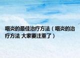 咽炎的最佳治療方法（咽炎的治療方法 大家要注重了）