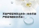 不動(dòng)產(chǎn)權(quán)證書(shū)怎么補(bǔ)辦（補(bǔ)辦不動(dòng)產(chǎn)權(quán)證書(shū)的補(bǔ)辦方法）