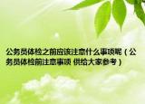 公務員體檢之前應該注意什么事項呢（公務員體檢前注意事項 供給大家參考）