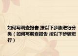 如何寫調查報告 按以下步驟進行分類（如何寫調查報告 按以下步驟進行）