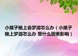小孩子晚上會夢游怎么辦（小孩子晚上夢游怎么辦 受什么因素影響）