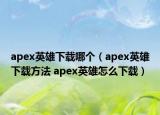 apex英雄下載哪個(gè)（apex英雄下載方法 apex英雄怎么下載）