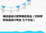 做動(dòng)漫設(shè)計(jì)要學(xué)哪些專(zhuān)業(yè)（怎樣學(xué)好動(dòng)漫設(shè)計(jì)專(zhuān)業(yè) 七個(gè)方法）