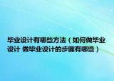 畢業(yè)設(shè)計(jì)有哪些方法（如何做畢業(yè)設(shè)計(jì) 做畢業(yè)設(shè)計(jì)的步驟有哪些）