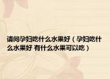 請問孕婦吃什么水果好（孕婦吃什么水果好 有什么水果可以吃）