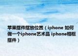 蘋果擺件擺放位置（iphone 如何做一個iphone藝術(shù)品 iphone相框擺件）