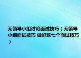 無領導小組討論面試技巧（無領導小組面試技巧 做好這七個面試技巧）