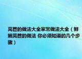 萵苣的做法大全家常做法大全（鮮嫩萵苣的做法 你必須知道的幾個(gè)步驟）
