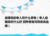 血糖高的老人吃什么食物（老人血糖高吃什么好 四種食物可降低高血糖）