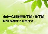 dnf什么叫推薦地下城（地下城 DNF推薦地下城是什么）