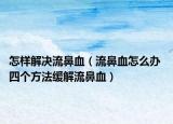 怎樣解決流鼻血（流鼻血怎么辦 四個(gè)方法緩解流鼻血）