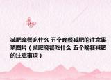 減肥晚餐吃什么 五個(gè)晚餐減肥的注意事項(xiàng)圖片（減肥晚餐吃什么 五個(gè)晚餐減肥的注意事項(xiàng)）
