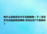 有什么游戲適合女生玩的推薦一下（適合女生玩的游戲有哪些 你玩過這7個游戲嗎）