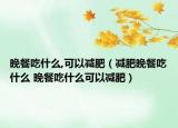 晚餐吃什么,可以減肥（減肥晚餐吃什么 晚餐吃什么可以減肥）
