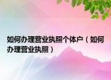 如何辦理營業(yè)執(zhí)照個體戶（如何辦理營業(yè)執(zhí)照）