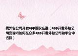 找外包公司開發(fā)app版權(quán)在誰（app開發(fā)外包公司靠譜嗎如何在眾多app開發(fā)外包公司和平臺中選擇）