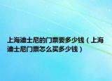 上海迪士尼的門票要多少錢（上海迪士尼門票怎么買多少錢）