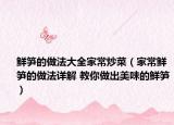 鮮筍的做法大全家常炒菜（家常鮮筍的做法詳解 教你做出美味的鮮筍）