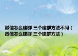 微信怎么建群 三個建群方法不同（微信怎么建群 三個建群方法）