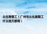 從化寒假工（廣州市從化暑期工 什么地方都有）