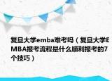 復(fù)旦大學(xué)emba難考嗎（復(fù)旦大學(xué)EMBA報考流程是什么順利報考的7個技巧）