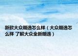新款大眾朗逸怎么樣（大眾朗逸怎么樣 了解大眾全新朗逸）