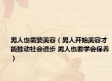 男人也需要美容（男人開(kāi)始美容才能推動(dòng)社會(huì)進(jìn)步 男人也要學(xué)會(huì)保養(yǎng)）