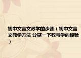 初中文言文教學的步驟（初中文言文教學方法 分享一下教與學的經(jīng)驗）