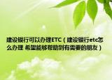 建設(shè)銀行可以辦理ETC（建設(shè)銀行etc怎么辦理 希望能夠幫助到有需要的朋友）