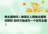 做主播培訓（爆幕紅人網(wǎng)絡主播培訓教程 如何才能成為一個優(yōu)秀主播）