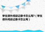 學(xué)生課外閱讀記錄卡怎么寫(xiě)?（學(xué)生課外閱讀記錄卡怎么寫(xiě)）