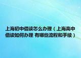 上海初中借讀怎么辦理（上海高中借讀如何辦理 有哪些流程和手續(xù)）