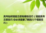 高考如何填報志愿有哪些技巧（填報高考志愿技巧 你必須需要了解的六個填報技巧）