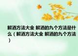 解酒方法大全 解酒的九個(gè)方法是什么（解酒方法大全 解酒的九個(gè)方法）