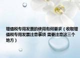 增值稅專用發(fā)票的使用有何要求（收取增值稅專用發(fā)票注意事項 需要注意這三個地方）