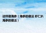 這樣做海參（海參的做法 蝦仁扒海參的做法）
