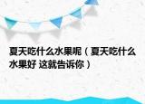 夏天吃什么水果呢（夏天吃什么水果好 這就告訴你）